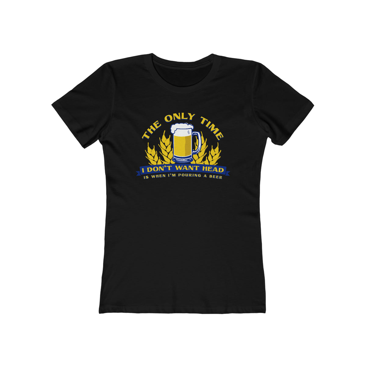 The Only Time I Don't Want Head Is When I'm Pouring A Beer - Women’s T-Shirt